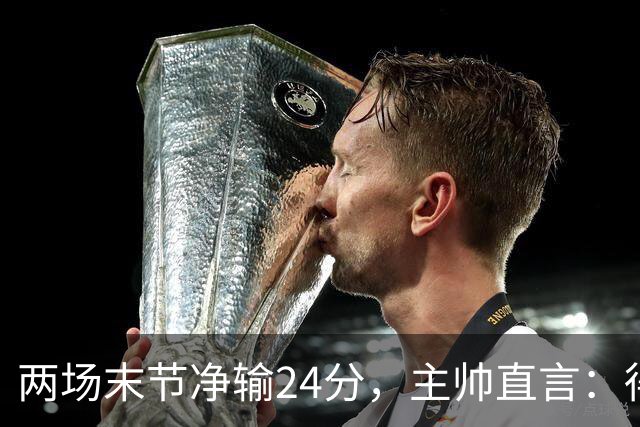 两场末节净输24分，主帅直言：得把失误清理干净