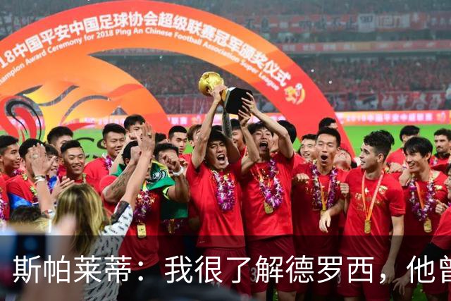 斯帕莱蒂：我很了解德罗西，他曾是我在球场上的“武装右臂”