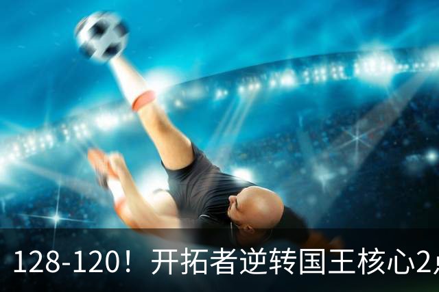 128-120！开拓者逆转国王核心2点！小萨三双空砍，杨瀚森首次DNP